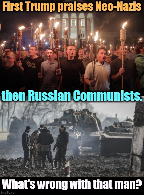 It's a shame he doesn't like Americans. | First Trump praises Neo-Nazis; then Russian Communists. What's wrong with that man? | image tagged in white supremacists in charlottesville,trump,praise,dictator | made w/ Imgflip meme maker