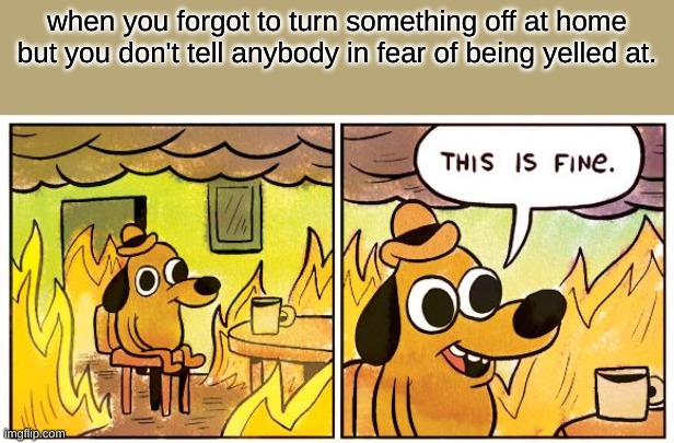 This Is Fine | when you forgot to turn something off at home but you don't tell anybody in fear of being yelled at. | image tagged in memes,this is fine | made w/ Imgflip meme maker