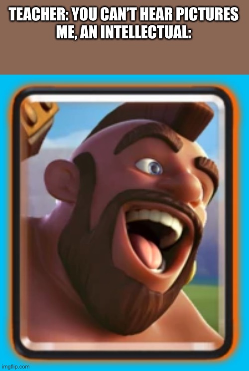 You’ll understand | TEACHER: YOU CAN’T HEAR PICTURES
ME, AN INTELLECTUAL: | image tagged in clash royale,picture | made w/ Imgflip meme maker
