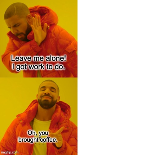 Coffee is life | Leave me alone! I got work to do. Oh, you brought coffee. | image tagged in memes,drake hotline bling | made w/ Imgflip meme maker