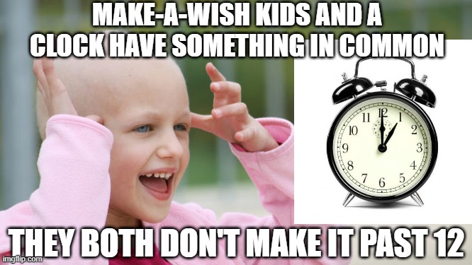 Sad Commonalities | MAKE-A-WISH KIDS AND A CLOCK HAVE SOMETHING IN COMMON; THEY BOTH DON'T MAKE IT PAST 12 | image tagged in yay cancer | made w/ Imgflip meme maker