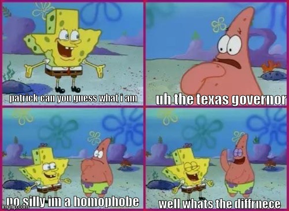 it fits too well... | uh the texas governor; patrick can you guess what i am; no silly im a homophobe; well what's the difference | image tagged in texas spongebob,yyyyyy | made w/ Imgflip meme maker