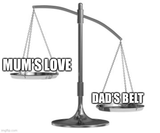 Mum loves but Dad belts you | MUM’S LOVE; DAD’S BELT | image tagged in scales of justice,belt,belt spanking,mum,dad | made w/ Imgflip meme maker