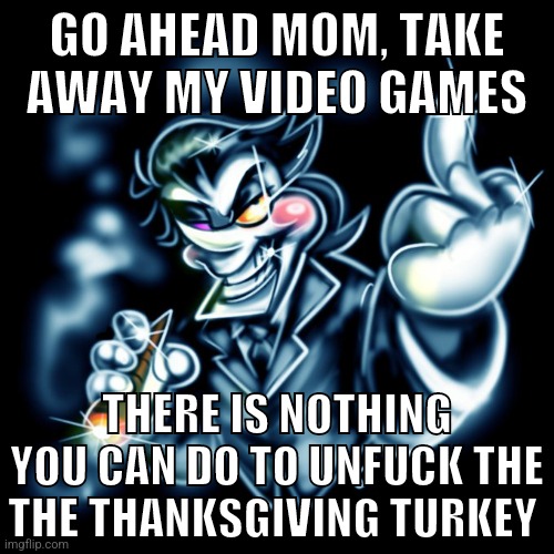 SPAMTON G. | GO AHEAD MOM, TAKE AWAY MY VIDEO GAMES; THERE IS NOTHING YOU CAN DO TO UNFUCK THE THE THANKSGIVING TURKEY | image tagged in spamton g | made w/ Imgflip meme maker