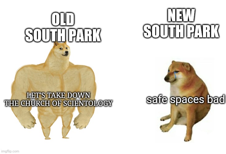Buff Doge vs Crying Cheems | OLD SOUTH PARK; NEW SOUTH PARK; LET'S TAKE DOWN THE CHURCH OF SCIENTOLOGY; safe spaces bad | image tagged in buff doge vs crying cheems,memes | made w/ Imgflip meme maker