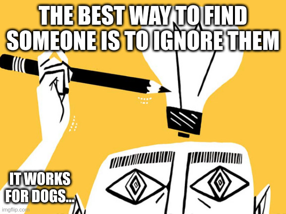 Eureka | THE BEST WAY TO FIND SOMEONE IS TO IGNORE THEM; IT WORKS FOR DOGS... | image tagged in eureka | made w/ Imgflip meme maker