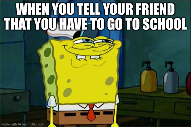 Don't You Squidward Meme | WHEN YOU TELL YOUR FRIEND THAT YOU HAVE TO GO TO SCHOOL | image tagged in memes,don't you squidward | made w/ Imgflip meme maker