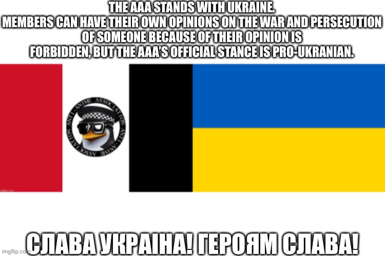 THE AAA STANDS WITH UKRAINE.
MEMBERS CAN HAVE THEIR OWN OPINIONS ON THE WAR AND PERSECUTION OF SOMEONE BECAUSE OF THEIR OPINION IS FORBIDDEN, BUT THE AAA’S OFFICIAL STANCE IS PRO-UKRANIAN. СЛАВА УКРАІНА! ГЕРОЯМ СЛАВА! | image tagged in aaa flag,ukraine flag | made w/ Imgflip meme maker