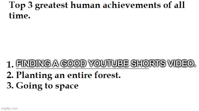 new template i made | FINDING A GOOD YOUTUBE SHORTS VIDEO. | image tagged in greatest human achievements,new template,made by me,yt shorts,cringe | made w/ Imgflip meme maker