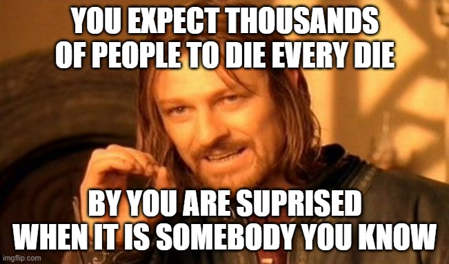 One Does Not Simply Meme | YOU EXPECT THOUSANDS OF PEOPLE TO DIE EVERY DIE; BY YOU ARE SUPRISED WHEN IT IS SOMEBODY YOU KNOW | image tagged in memes,one does not simply | made w/ Imgflip meme maker
