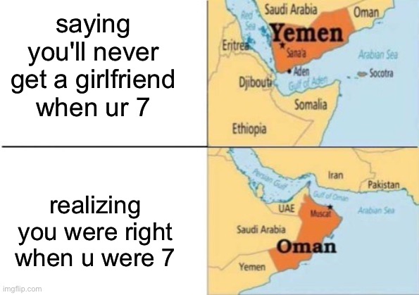 tragic fact of life | saying you'll never get a girlfriend when ur 7; realizing you were right when u were 7 | image tagged in yemen oman,memes,gf,high school | made w/ Imgflip meme maker