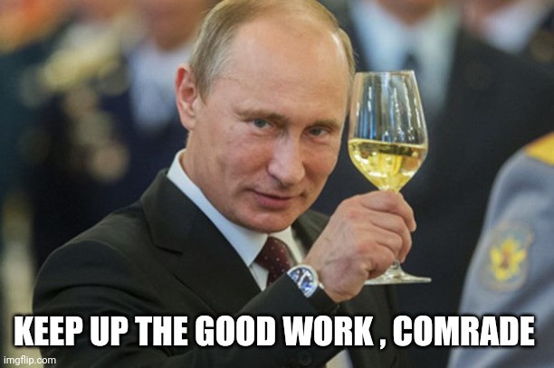 Putin Cheers | KEEP UP THE GOOD WORK , COMRADE | image tagged in putin cheers | made w/ Imgflip meme maker