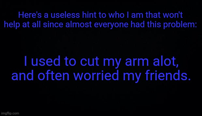 Still have scars :/ | Here's a useless hint to who I am that won't help at all since almost everyone had this problem:; I used to cut my arm alot, and often worried my friends. | image tagged in anonymous temp | made w/ Imgflip meme maker