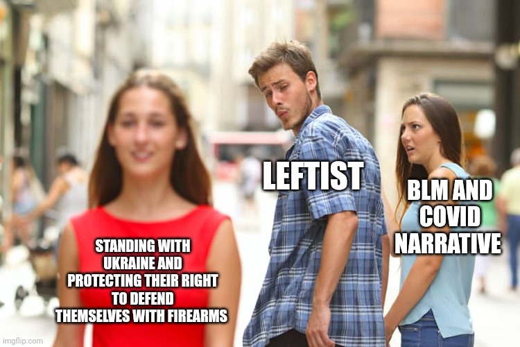 Distracted Boyfriend | LEFTIST; BLM AND COVID NARRATIVE; STANDING WITH UKRAINE AND PROTECTING THEIR RIGHT TO DEFEND THEMSELVES WITH FIREARMS | image tagged in memes,distracted boyfriend,like the wind | made w/ Imgflip meme maker