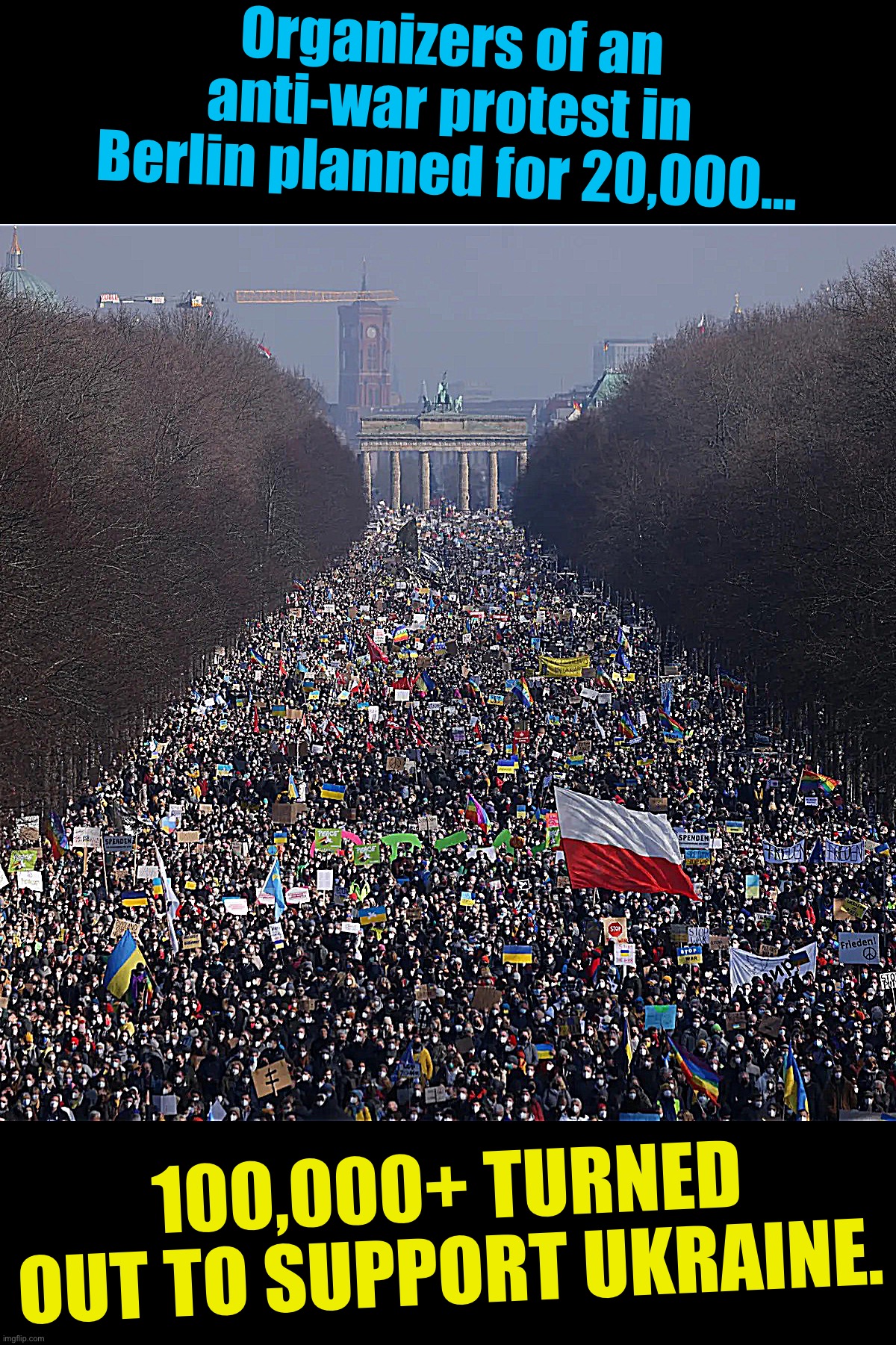 The power of protest. | Organizers of an anti-war protest in Berlin planned for 20,000…; 100,000+ TURNED OUT TO SUPPORT UKRAINE. | image tagged in anti-war protest in berlin | made w/ Imgflip meme maker