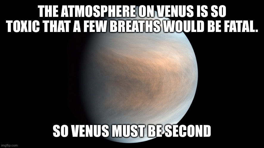 THE ATMOSPHERE ON VENUS IS SO TOXIC THAT A FEW BREATHS WOULD BE FATAL. SO VENUS MUST BE SECOND | made w/ Imgflip meme maker