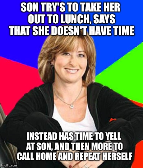 Sheltering Suburban Mom | SON TRY'S TO TAKE HER OUT TO LUNCH, SAYS THAT SHE DOESN'T HAVE TIME INSTEAD HAS TIME TO YELL AT SON, AND THEN MORE TO CALL HOME AND REPEAT H | image tagged in memes,sheltering suburban mom | made w/ Imgflip meme maker