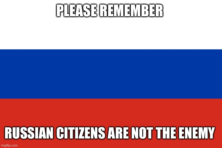 Russian Flag | PLEASE REMEMBER; RUSSIAN CITIZENS ARE NOT THE ENEMY | image tagged in russian flag | made w/ Imgflip meme maker