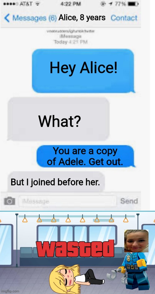 Viki shot the wrong one. | Alice, 8 years; Hey Alice! What? You are a copy of Adele. Get out. But I joined before her. | image tagged in blank text conversation,pop up school,wasted,gta,memes,grand theft auto | made w/ Imgflip meme maker