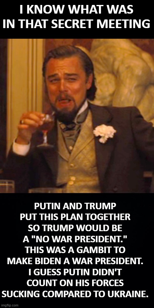 I KNOW WHAT WAS IN THAT SECRET MEETING; PUTIN AND TRUMP PUT THIS PLAN TOGETHER SO TRUMP WOULD BE A "NO WAR PRESIDENT." THIS WAS A GAMBIT TO MAKE BIDEN A WAR PRESIDENT. I GUESS PUTIN DIDN'T COUNT ON HIS FORCES SUCKING COMPARED TO UKRAINE. | image tagged in laughing leo,putin,trump,ukraine,war,biden | made w/ Imgflip meme maker