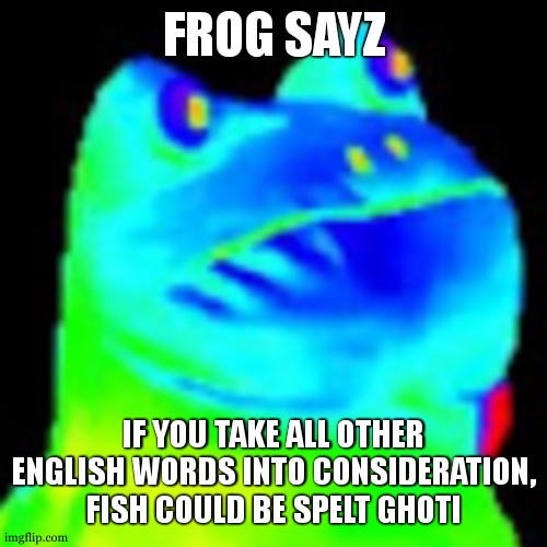 I present the english language | FROG SAYZ; IF YOU TAKE ALL OTHER ENGLISH WORDS INTO CONSIDERATION, FISH COULD BE SPELT GHOTI | image tagged in fun factz with frog | made w/ Imgflip meme maker