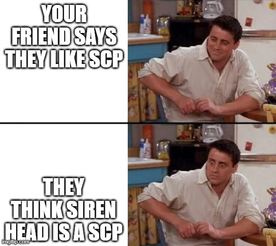 Surprised Joey | YOUR FRIEND SAYS THEY LIKE SCP; THEY THINK SIREN HEAD IS A SCP | image tagged in surprised joey | made w/ Imgflip meme maker