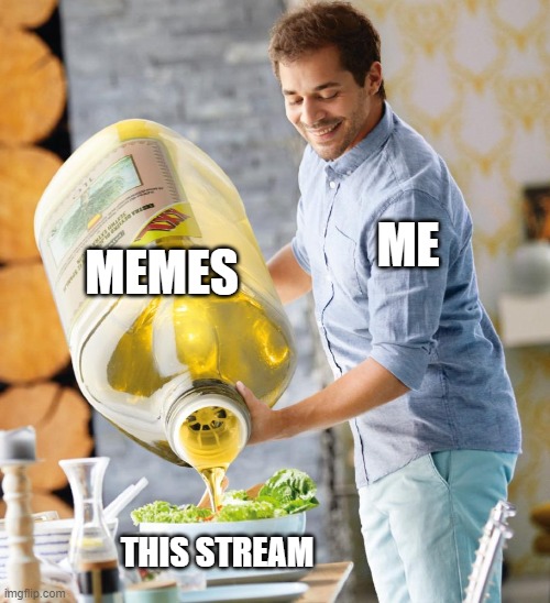 Guy pouring olive oil on the salad | MEMES; ME; THIS STREAM | image tagged in guy pouring olive oil on the salad | made w/ Imgflip meme maker