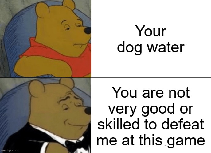 This meme is not dog water | Your dog water; You are not very good or skilled to defeat me at this game | image tagged in memes,tuxedo winnie the pooh | made w/ Imgflip meme maker