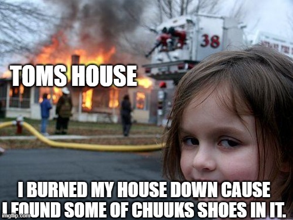Disaster Girl Meme | TOMS HOUSE; I BURNED MY HOUSE DOWN CAUSE I FOUND SOME OF CHUUKS SHOES IN IT. | image tagged in memes,disaster girl | made w/ Imgflip meme maker