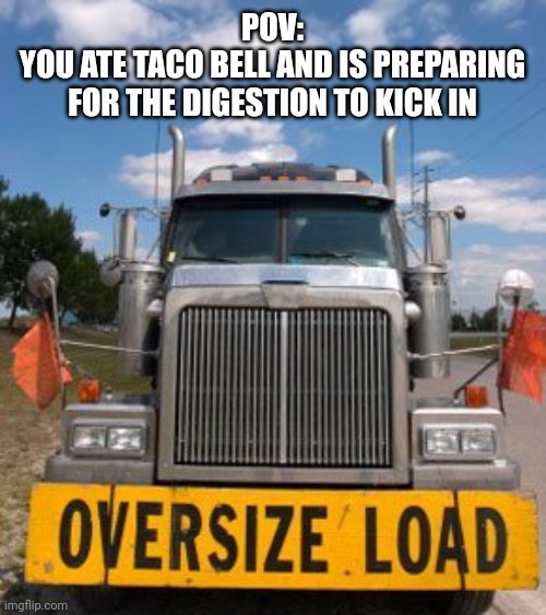 Oversize Load | POV:
YOU ATE TACO BELL AND IS PREPARING FOR THE DIGESTION TO KICK IN | image tagged in oversize load | made w/ Imgflip meme maker