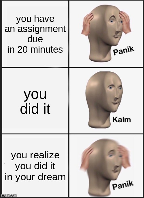 Panik Kalm Panik Meme | you have an assignment due in 20 minutes; you did it; you realize you did it in your dream | image tagged in memes,panik kalm panik | made w/ Imgflip meme maker