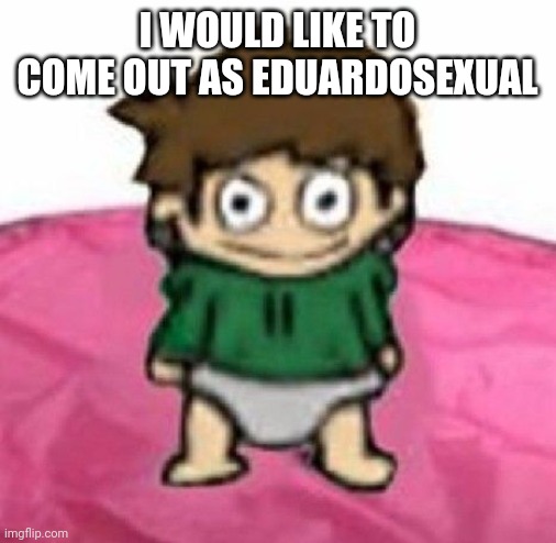 /hj | I WOULD LIKE TO COME OUT AS EDUARDOSEXUAL | image tagged in baby edd | made w/ Imgflip meme maker