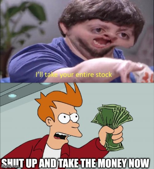 SHUT UP AND TAKE THE MONEY NOW | image tagged in i'll take your entire stock,memes,shut up and take my money fry | made w/ Imgflip meme maker