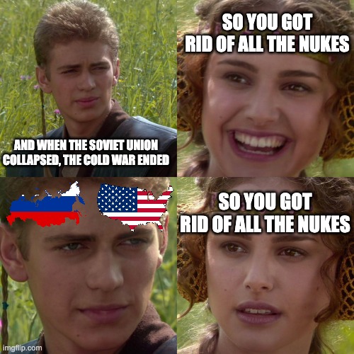 Anakin Padme 4 Panel | SO YOU GOT RID OF ALL THE NUKES; AND WHEN THE SOVIET UNION COLLAPSED, THE COLD WAR ENDED; SO YOU GOT RID OF ALL THE NUKES | image tagged in anakin padme 4 panel | made w/ Imgflip meme maker