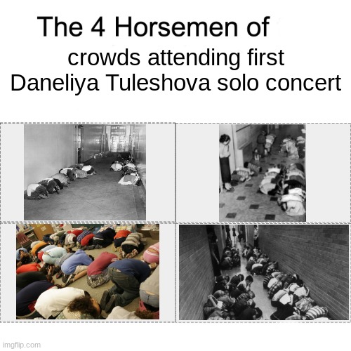The four horsemen of crowds attending first Daneliya Tuleshova solo concert | crowds attending first Daneliya Tuleshova solo concert | image tagged in four horsemen,daneliya tuleshova sucks,concert,duck and cover,owww my ears | made w/ Imgflip meme maker