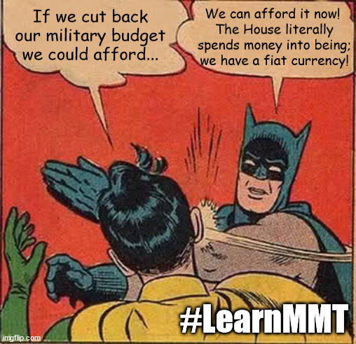 Batman Slapping Robin | We can afford it now! 
The House literally spends money into being; we have a fiat currency! If we cut back our military budget we could afford... #LearnMMT | image tagged in memes,batman slapping robin,mmt,modern monentary theory | made w/ Imgflip meme maker