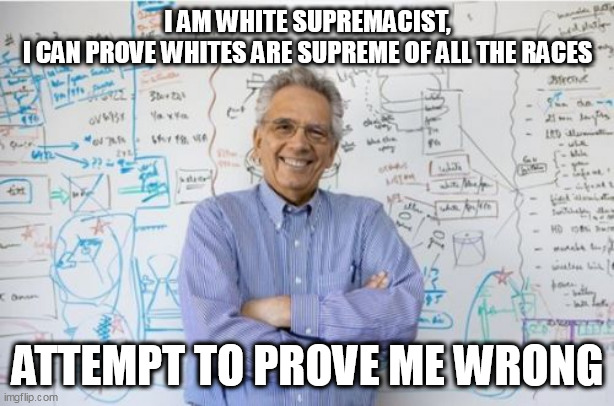 Engineering Professor Meme | I AM WHITE SUPREMACIST,
 I CAN PROVE WHITES ARE SUPREME OF ALL THE RACES; ATTEMPT TO PROVE ME WRONG | image tagged in memes,engineering professor | made w/ Imgflip meme maker