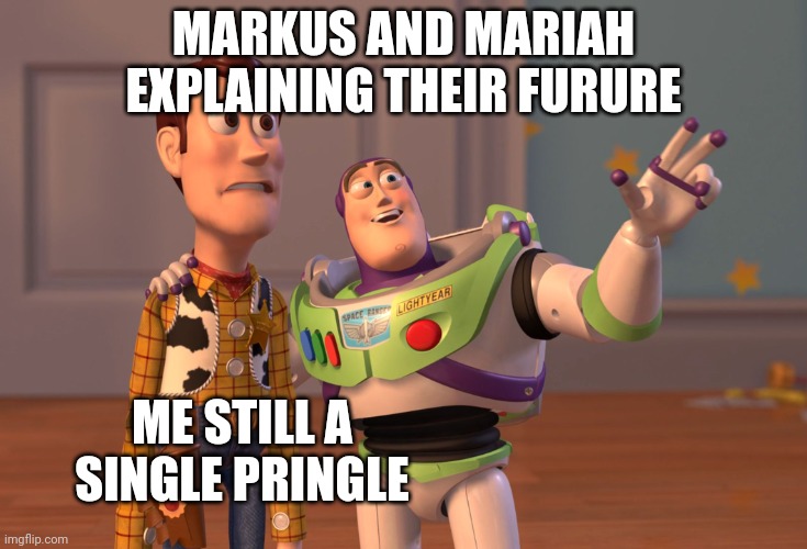 X, X Everywhere Meme | MARKUS AND MARIAH EXPLAINING THEIR FURURE; ME STILL A SINGLE PRINGLE | image tagged in memes,x x everywhere | made w/ Imgflip meme maker