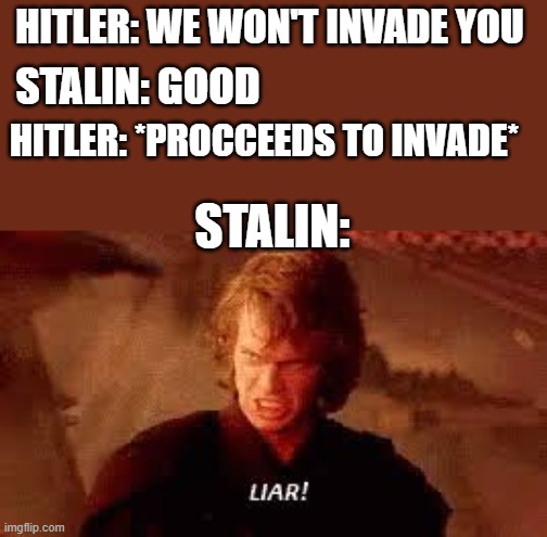 when hitler lied | HITLER: WE WON'T INVADE YOU; STALIN: GOOD; HITLER: *PROCCEEDS TO INVADE*; STALIN: | image tagged in anakin liar | made w/ Imgflip meme maker