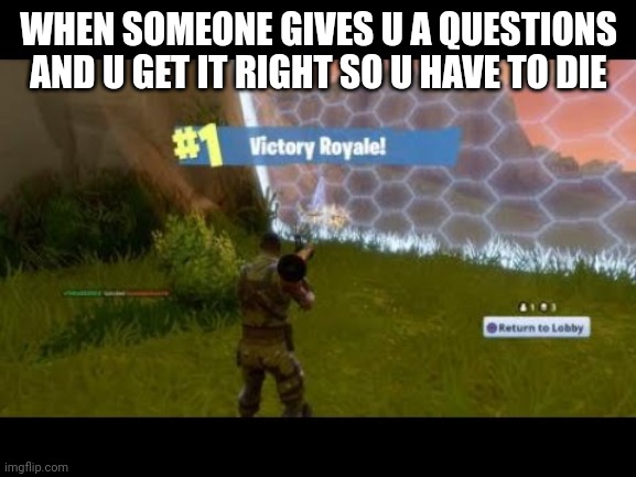 fortnite | WHEN SOMEONE GIVES U A QUESTIONS AND U GET IT RIGHT SO U HAVE TO DIE | image tagged in fortnite | made w/ Imgflip meme maker