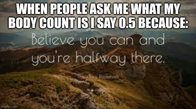 Believe you can and you're halfway there | WHEN PEOPLE ASK ME WHAT MY BODY COUNT IS I SAY 0.5 BECAUSE: | image tagged in funny | made w/ Imgflip meme maker