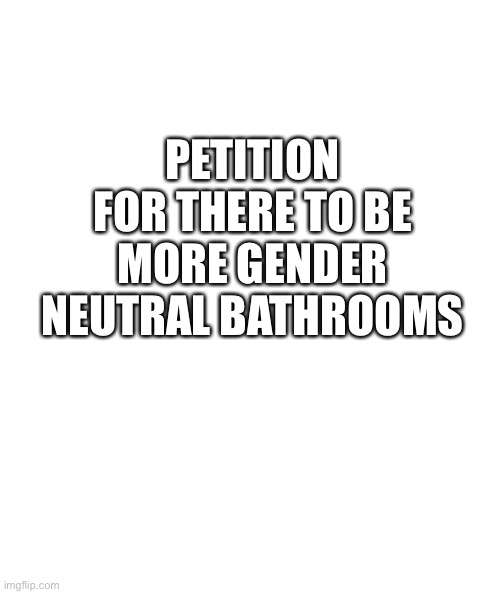 11 people have signed already | PETITION FOR THERE TO BE MORE GENDER NEUTRAL BATHROOMS | image tagged in white rectangle | made w/ Imgflip meme maker