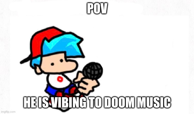 being the idiot i am, yes any kind of rp and oc (except romantic cuz im no simp), and yes, joke and op ocs allowed, just have fu | POV; HE IS VIBING TO DOOM MUSIC | image tagged in bf | made w/ Imgflip meme maker