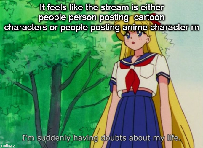 I'm suddenly having doubts about my life | It feels like the stream is either people person posting  cartoon characters or people posting anime character rn | image tagged in i'm suddenly having doubts about my life | made w/ Imgflip meme maker