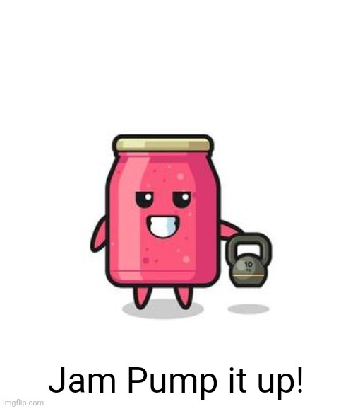 Jam Pump It Up | Jam Pump it up! | image tagged in jam pump it up,memes | made w/ Imgflip meme maker