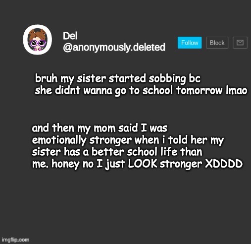 lol okay but she randomly started sobbing right there on the bathroom floor like sis you dont even get a lot of hw | bruh my sister started sobbing bc she didnt wanna go to school tomorrow lmao; and then my mom said I was emotionally stronger when i told her my sister has a better school life than me. honey no I just LOOK stronger XDDDD | image tagged in del announcement | made w/ Imgflip meme maker
