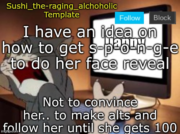 /j | I have an idea on how to get s-p-o-n-g-e to do her face reveal; Not to convince her.. to make alts and follow her until she gets 100 | image tagged in sushi_the-raging_alchoholic template | made w/ Imgflip meme maker