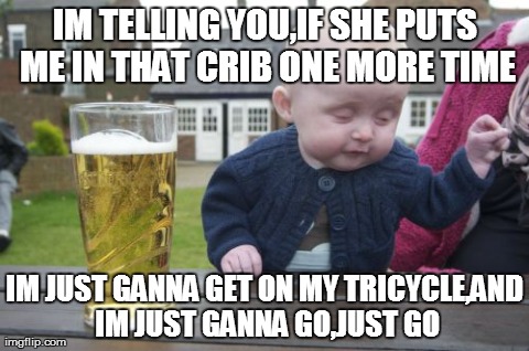 Drunk Baby Meme | IM TELLING YOU,IF SHE PUTS ME IN THAT CRIB ONE MORE TIME IM JUST GANNA GET ON MY TRICYCLE,AND IM JUST GANNA GO,JUST GO | image tagged in memes,drunk baby | made w/ Imgflip meme maker