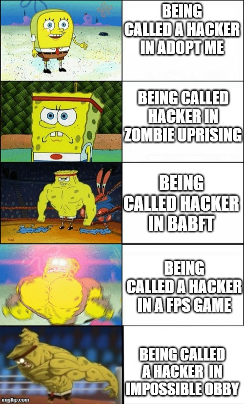 Even more increasingly buff spongebob | BEING CALLED A HACKER IN ADOPT ME; BEING CALLED HACKER IN ZOMBIE UPRISING; BEING CALLED HACKER IN BABFT; BEING CALLED A HACKER IN A FPS GAME; BEING CALLED A HACKER  IN IMPOSSIBLE OBBY | image tagged in even more increasingly buff spongebob | made w/ Imgflip meme maker