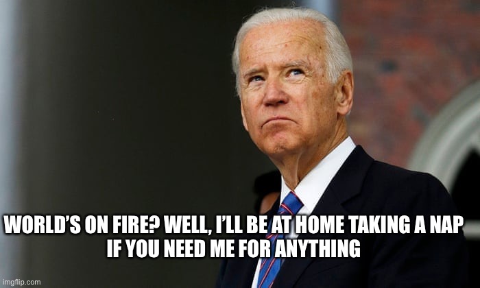 Joes nap time….tooBad Ukraine | WORLD’S ON FIRE? WELL, I’LL BE AT HOME TAKING A NAP
IF YOU NEED ME FOR ANYTHING | image tagged in joe biden,useless,president | made w/ Imgflip meme maker